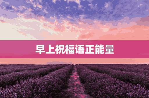 早上祝福语正能量(早上祝福语正能量句子)